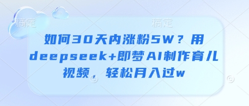 如何30天内涨粉5W?用deepseek+即梦AI制作育儿视频,轻松月入过w-阳知网创资源库