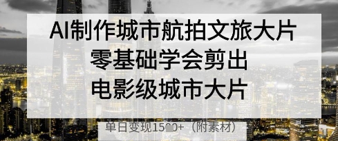 AI制作城市航拍文旅大片,零基础学会剪出电影级城市大片,单日变现多张-阳知网创资源库