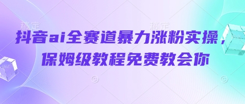 抖音ai全赛道暴力涨粉实操,保姆级教程免费教会你-阳知网创资源库