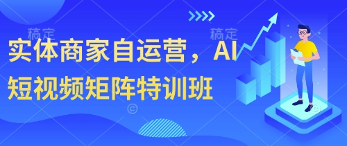 实体商家自运营,AI短视频矩阵特训班-阳知网创资源库