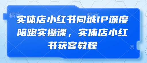 实体店小红书同城IP深度陪跑实操课,实体店小红书获客教程-阳知网创资源库