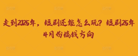 走到2025年,短剧还能怎么玩?短剧25年4月份搞钱方向-阳知网创资源库