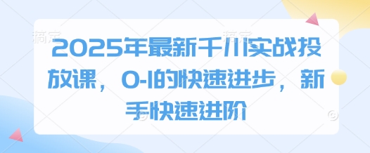 2025年最新千川实战投放课，0-1的快速进步，新手快速进阶-阳知网创资源库