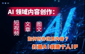 AI领域内容创作:高效创作短视频、文章、图文三大板块内容,打造AI领域个人IP-阳知网创资源库