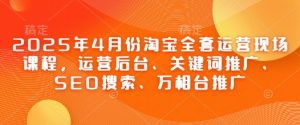 2025年4月份淘宝全套运营现场课程,运营后台、关键词推广、SEO搜索、万相台推广-阳知网创资源库