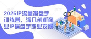 2025IP流量操盘手训练营，深入剖析商业IP操盘手职业发展（更新）-阳知网创资源库