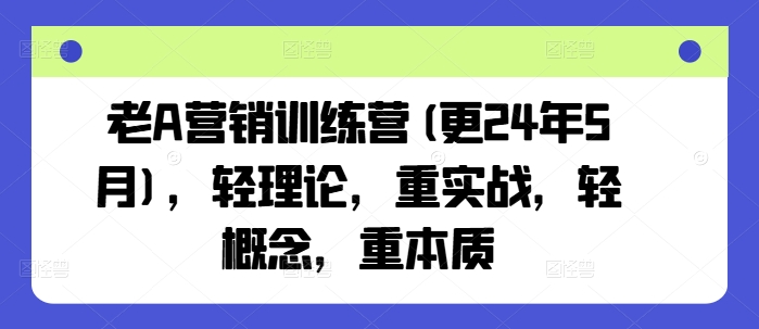 老A营销训练营(更25年4月),轻理论,重实战,轻概念,重本质-阳知网创资源库