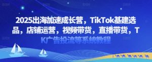 2025出海加速成长营，TikTok基建选品，店铺运营，视频带货，直播带货，TK广告投流等系统教程-阳知网创资源库