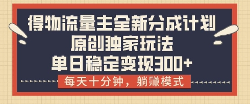 得物流量主全新分成计划模式,原创独家玩法,每天十分钟,躺挣模式,单日稳定变现3张+【揭秘】-阳知网创资源库