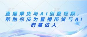直播带货与AI创意视频,帮助你成为直播带货与AI创意达人-阳知网创资源库