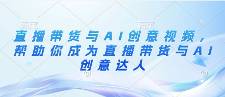 直播带货与AI创意视频，帮助你成为直播带货与AI创意达人-阳知网创资源库