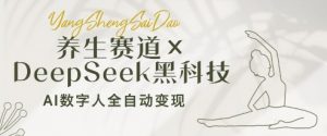 养生赛道+DeepSeek黑科技:AI数字人全自动变现,小白也能月入过W-阳知网创资源库