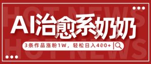 AI治愈系老奶奶情感赛道,3条作品涨粉1W+,小白轻松日入4张+-阳知网创资源库