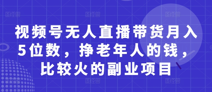 视频号无人直播带货月入5位数,挣老年人的钱,比较火的副业项目-阳知网创资源库