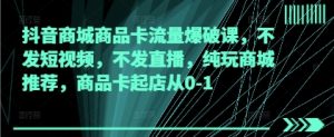 抖音商城商品卡流量爆破课,不发短视频,不发直播,纯玩商城推荐,商品卡起店从0-1-阳知网创资源库