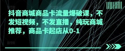 抖音商城商品卡流量爆破课,不发短视频,不发直播,纯玩商城推荐,商品卡起店从0-1-阳知网创资源库