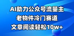 公众号流量主老物件冷门赛道,AI助力,文章阅读轻松10w+,全流程详细教程-阳知网创资源库