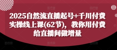 2025自然流直播起号+千川付费实操线上课(62节),教你用付费给直播间做增量-阳知网创资源库