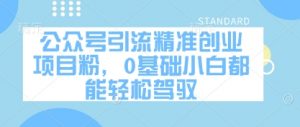 公众号引流精准创业项目粉,0基础小白都能轻松驾驭-阳知网创资源库