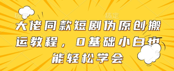 大佬同款短剧伪原创搬运方法,0基础小白也能轻松学会-阳知网创资源库