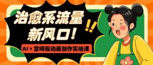 治愈系流量新风口,AI+宫崎骏动画创作实战课,从0到1打造爆款视频-阳知网创资源库