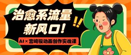 治愈系流量新风口,AI+宫崎骏动画创作实战课,从0到1打造爆款视频-阳知网创资源库