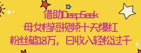 借助DeepSeek,母女档短视频十天爆红,粉丝破18W,日收入轻松几张-阳知网创资源库