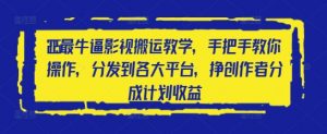 2025最牛逼影视搬运教学,手把手教你操作,分发到各大平台,挣创作者分成计划收益-阳知网创资源库