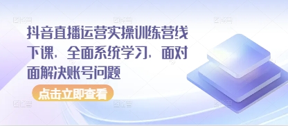 抖音直播运营实操训练营线下课,全面系统学习,面对面解决账号问题-阳知网创资源库