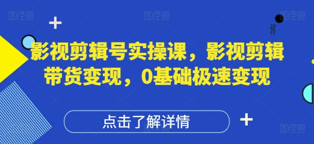 影视剪辑号实操课,影视剪辑带货变现,0基础极速变现-阳知网创资源库
