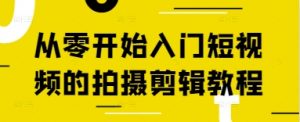 从零开始入门短视频的拍摄剪辑教程-阳知网创资源库