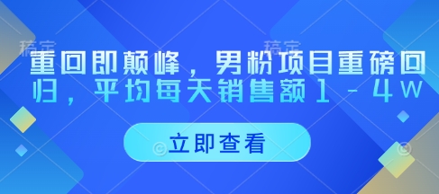 重回即颠峰，男粉项目重磅回归，平均每天销售额1-4W-阳知网创资源库