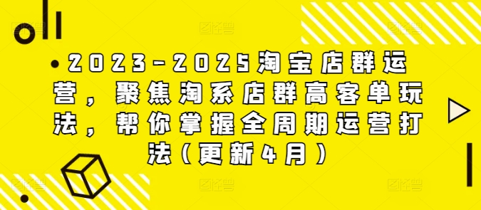 2023-2025淘宝店群运营,聚焦淘系店群高客单玩法,帮你掌握全周期运营打法(更新4月)-阳知网创资源库