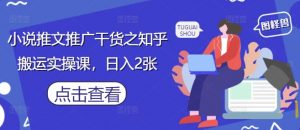 小说推文推广干货之知乎搬运实操课,日入2张-阳知网创资源库