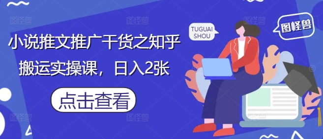 小说推文推广干货之知乎搬运实操课,日入2张-阳知网创资源库