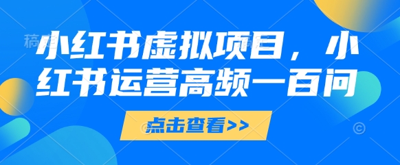 小红书虚拟项目,小红书运营高频一百问【文档】-阳知网创资源库
