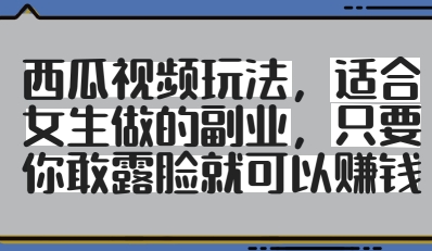 西瓜视频玩法,适合女生做的副业,只要你敢露脸就有收益-阳知网创资源库