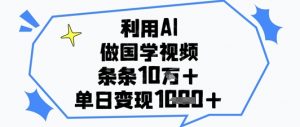 利用AI做国学视频，条条点赞10w+，单日变现1k+-阳知网创资源库