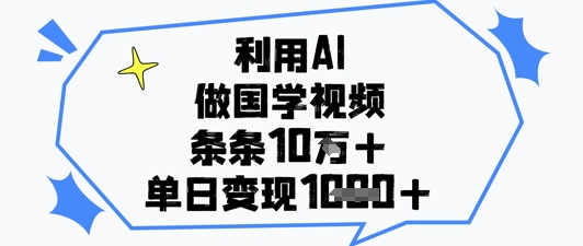 利用AI做国学视频,条条点赞10w+,单日变现1k+-阳知网创资源库