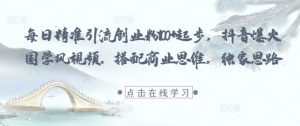 每日精准引流创业粉100+起步,抖音爆火国学风视频,搭配商业思维,独家思路-阳知网创资源库
