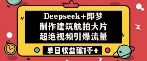 Deepseek+即梦制作建筑航拍大片超绝视频引爆流量单日收益破1k+-阳知网创资源库