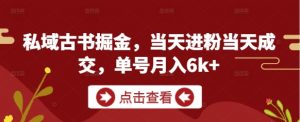 私域古书掘金,当天进粉当天成交,单号月入6k+-阳知网创资源库