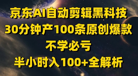 京东AI自动剪辑黑科技,30分钟产100条原创爆款,不学必亏!半小时入100+全解析-阳知网创资源库