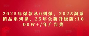 2025年爆款从0到爆,2025淘系精品系列课,25年全新升级版:1000W+1年广告费-阳知网创资源库