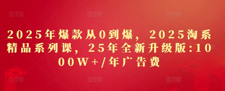 2025年爆款从0到爆,2025淘系精品系列课,25年全新升级版:1000W+1年广告费-阳知网创资源库