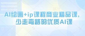 AI绘画+ip课程商业精品课,少走弯路的优质AI课-阳知网创资源库