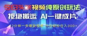 今日头条视频纯原创玩法,拒绝搬运,AI一键成片, 2分钟一条爆款视频,小白也能轻松日入3张+【揭秘】-阳知网创资源库