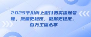 2025千川线上微付费实操起号课,流量更稳定,数据更稳定,百万主播必学-阳知网创资源库