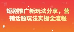 短剧推广新玩法分享，营销话题玩法实操全流程-阳知网创资源库