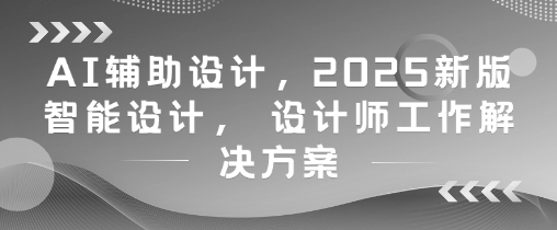AI辅助设计，2025新版智能设计， 设计师工作解决方案-阳知网创资源库